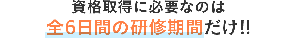 資格取得に必要なのは全6日間の研修期間だけ！！