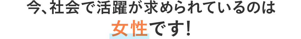 今、社会で活躍が求められているのは女性です！