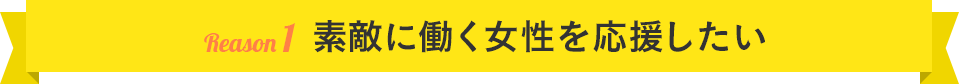 理由1：素敵に働く女性を応援したい